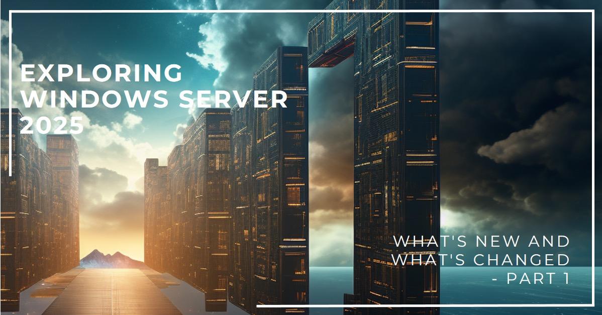 Exploring Windows Server 2025: What’s New and What’s Changed - Part 1